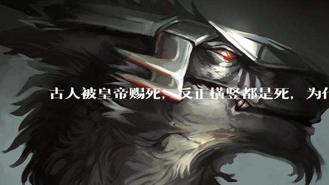 古人被皇帝赐死，反正横竖都是死，为什么不先骂皇帝一顿再死？
